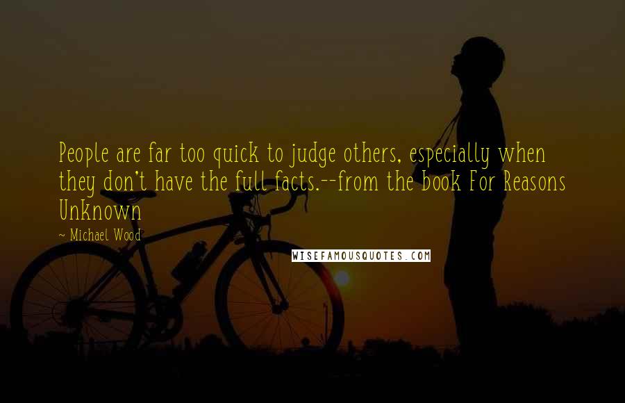 Michael Wood Quotes: People are far too quick to judge others, especially when they don't have the full facts.--from the book For Reasons Unknown