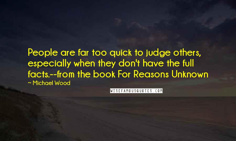 Michael Wood Quotes: People are far too quick to judge others, especially when they don't have the full facts.--from the book For Reasons Unknown
