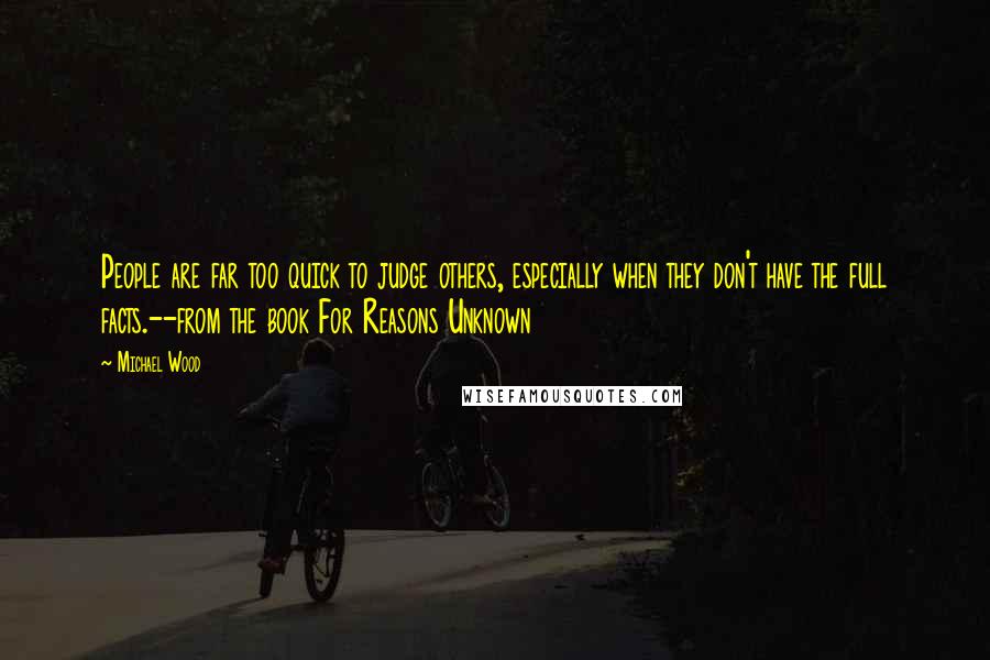 Michael Wood Quotes: People are far too quick to judge others, especially when they don't have the full facts.--from the book For Reasons Unknown