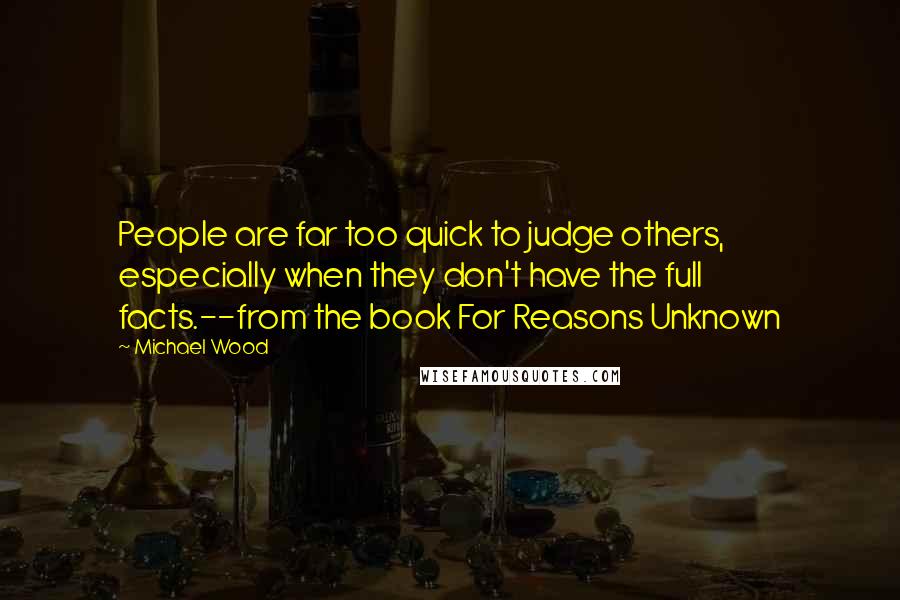 Michael Wood Quotes: People are far too quick to judge others, especially when they don't have the full facts.--from the book For Reasons Unknown