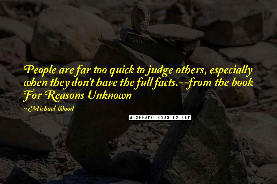 Michael Wood Quotes: People are far too quick to judge others, especially when they don't have the full facts.--from the book For Reasons Unknown