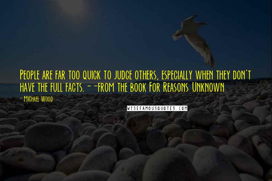 Michael Wood Quotes: People are far too quick to judge others, especially when they don't have the full facts.--from the book For Reasons Unknown