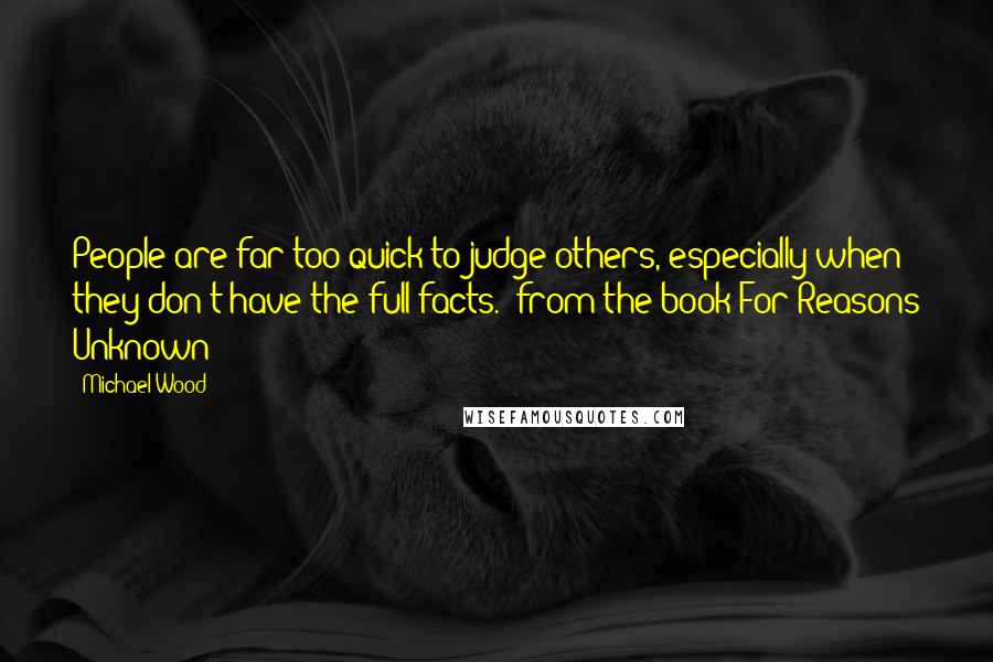 Michael Wood Quotes: People are far too quick to judge others, especially when they don't have the full facts.--from the book For Reasons Unknown