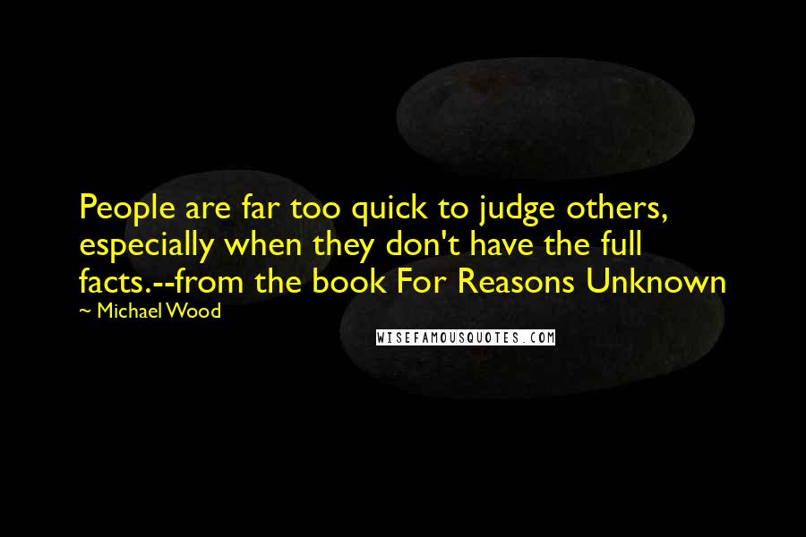 Michael Wood Quotes: People are far too quick to judge others, especially when they don't have the full facts.--from the book For Reasons Unknown