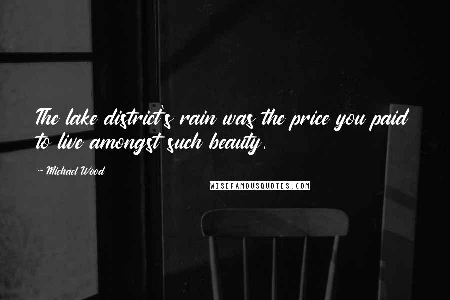 Michael Wood Quotes: The lake district's rain was the price you paid to live amongst such beauty.