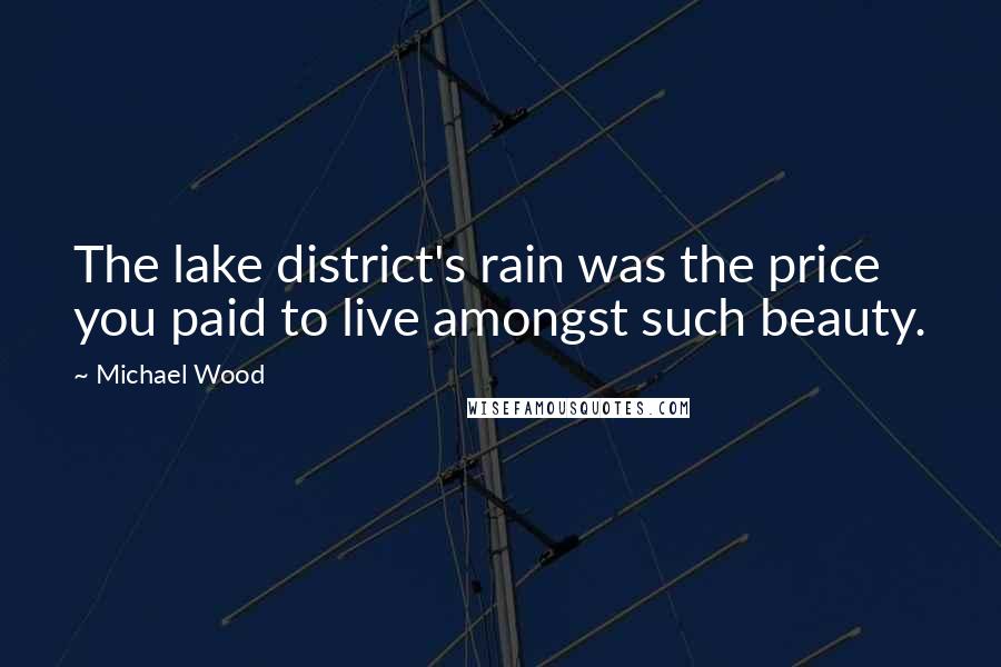 Michael Wood Quotes: The lake district's rain was the price you paid to live amongst such beauty.
