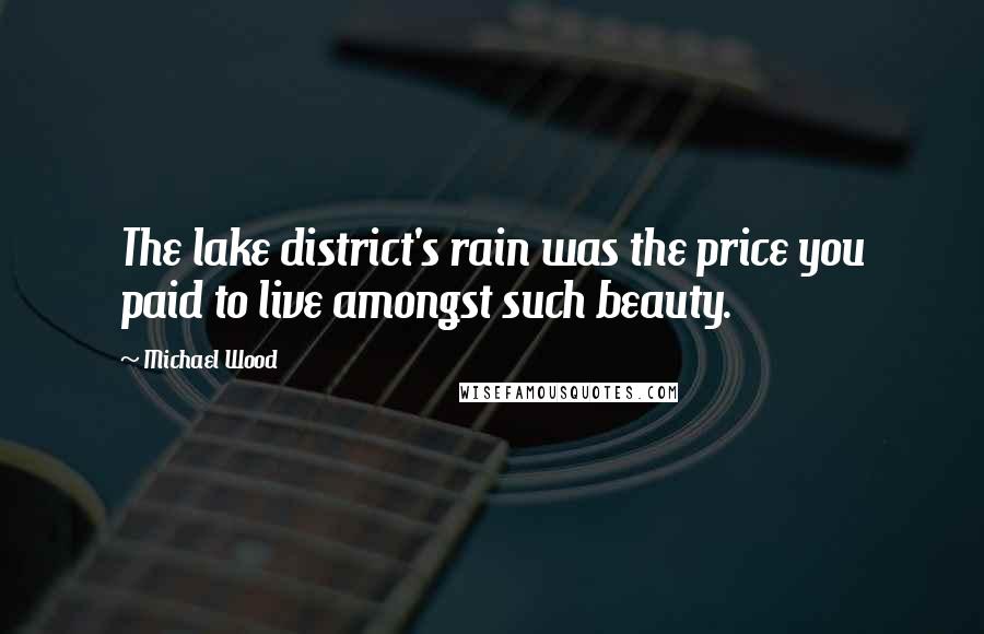 Michael Wood Quotes: The lake district's rain was the price you paid to live amongst such beauty.