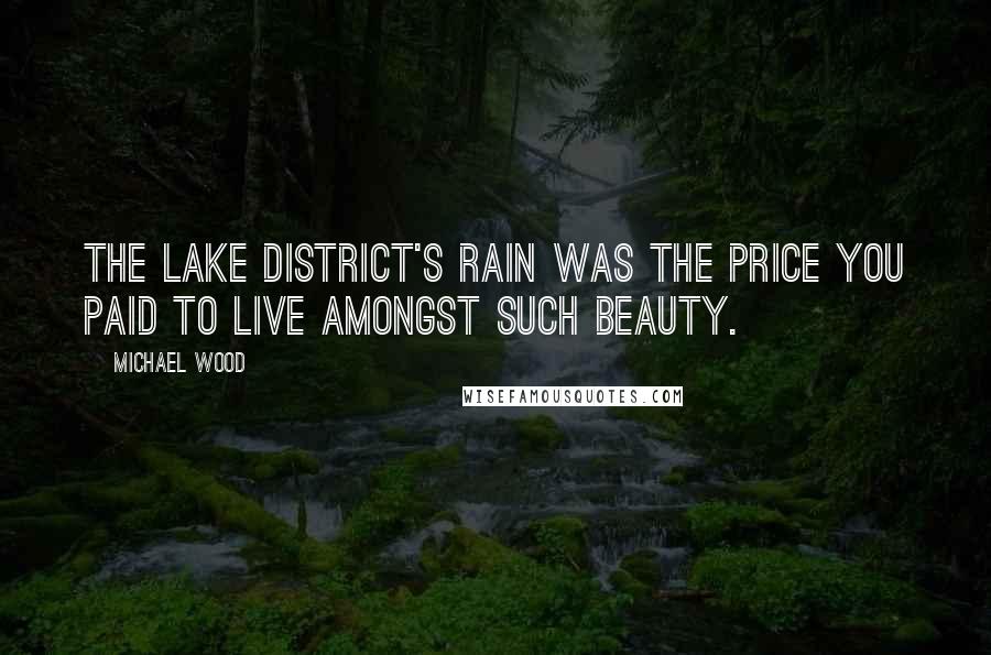 Michael Wood Quotes: The lake district's rain was the price you paid to live amongst such beauty.