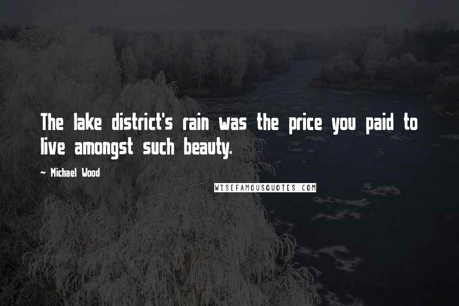 Michael Wood Quotes: The lake district's rain was the price you paid to live amongst such beauty.