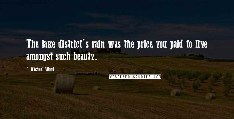 Michael Wood Quotes: The lake district's rain was the price you paid to live amongst such beauty.