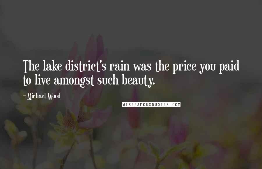 Michael Wood Quotes: The lake district's rain was the price you paid to live amongst such beauty.