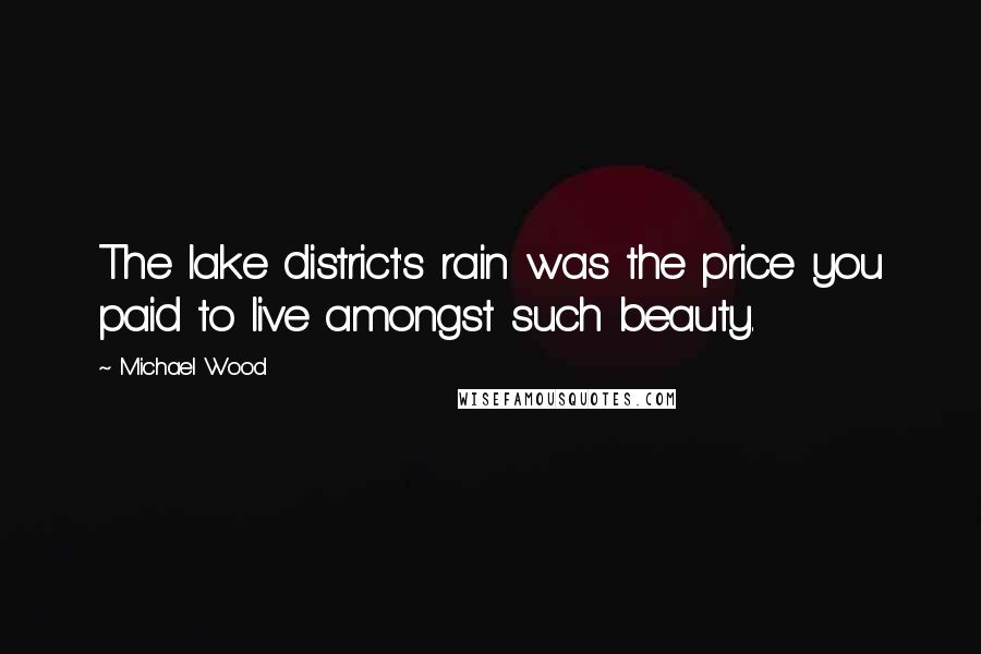 Michael Wood Quotes: The lake district's rain was the price you paid to live amongst such beauty.