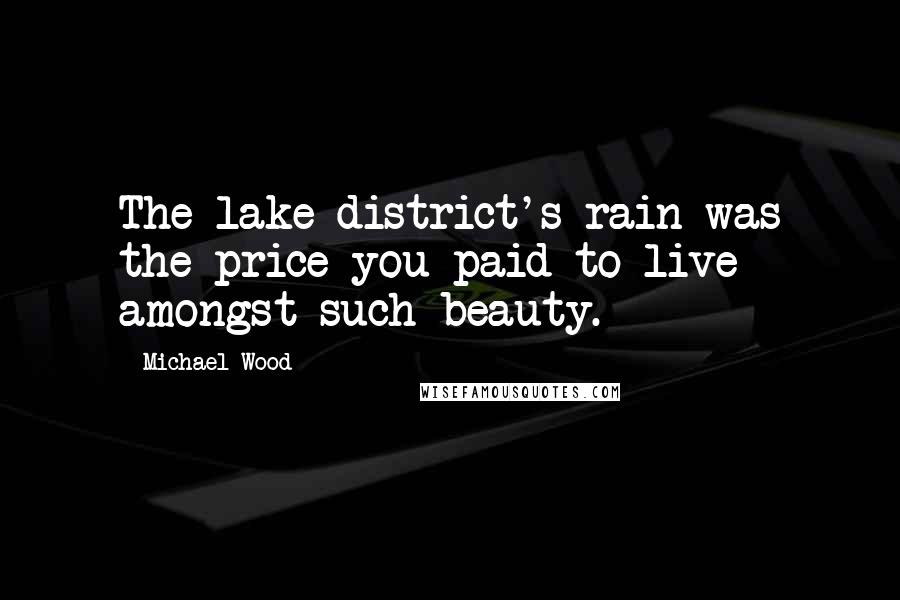 Michael Wood Quotes: The lake district's rain was the price you paid to live amongst such beauty.
