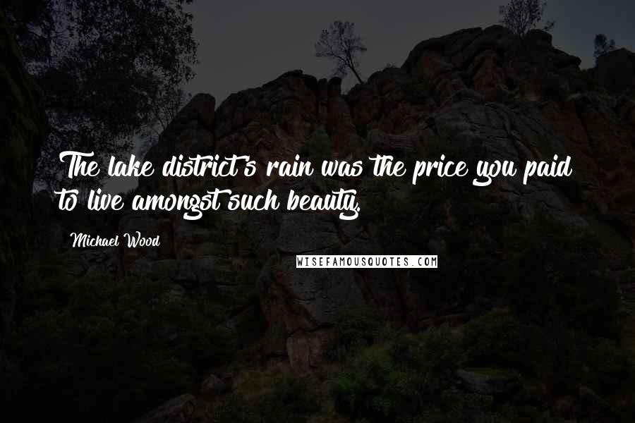 Michael Wood Quotes: The lake district's rain was the price you paid to live amongst such beauty.