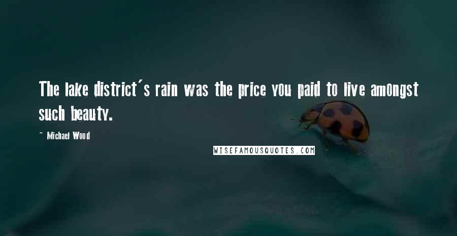 Michael Wood Quotes: The lake district's rain was the price you paid to live amongst such beauty.