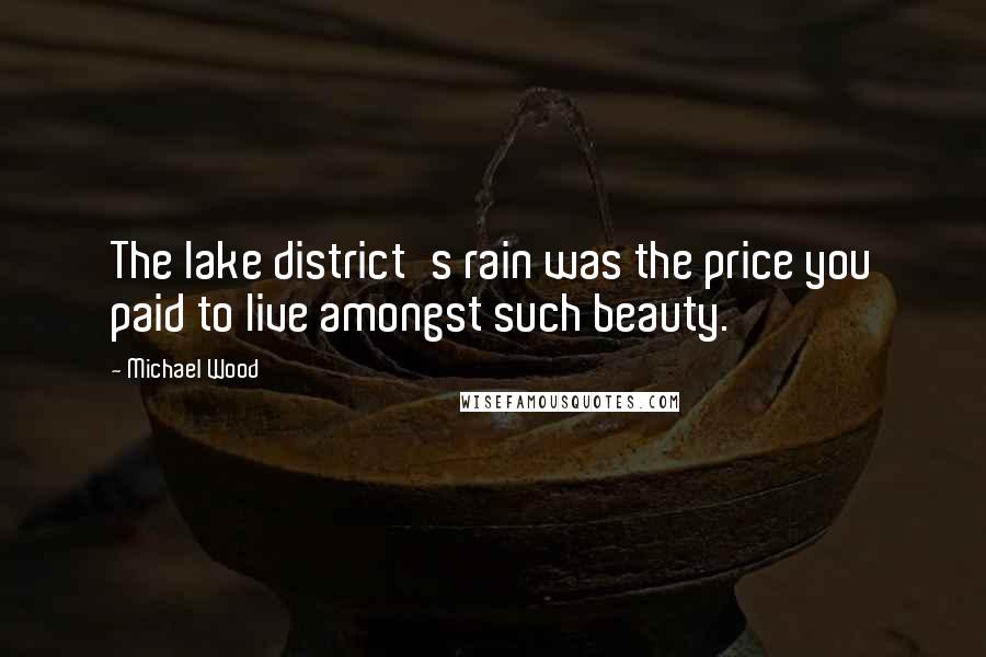 Michael Wood Quotes: The lake district's rain was the price you paid to live amongst such beauty.