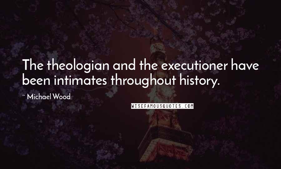 Michael Wood Quotes: The theologian and the executioner have been intimates throughout history.