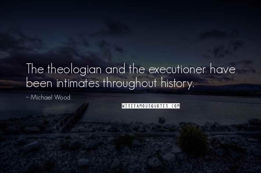 Michael Wood Quotes: The theologian and the executioner have been intimates throughout history.