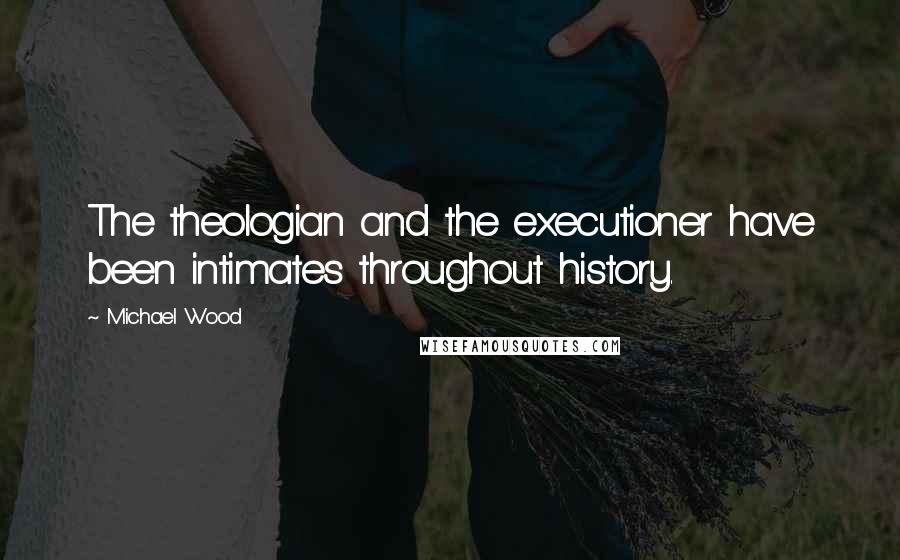 Michael Wood Quotes: The theologian and the executioner have been intimates throughout history.