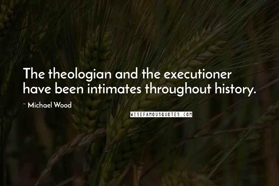 Michael Wood Quotes: The theologian and the executioner have been intimates throughout history.
