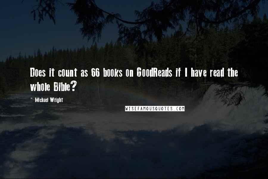 Michael Wright Quotes: Does it count as 66 books on GoodReads if I have read the whole Bible?