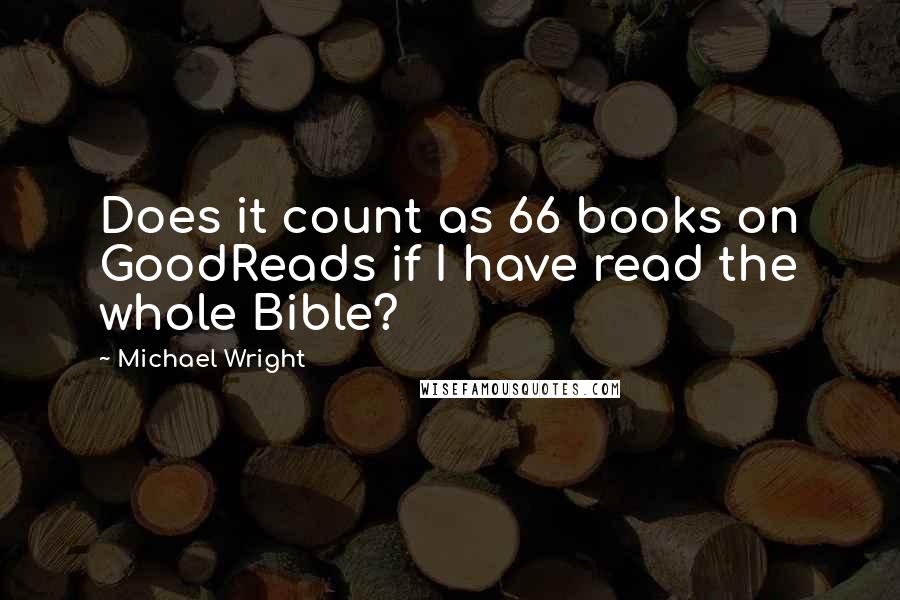 Michael Wright Quotes: Does it count as 66 books on GoodReads if I have read the whole Bible?