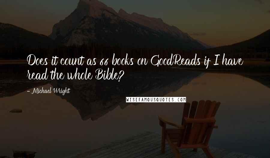 Michael Wright Quotes: Does it count as 66 books on GoodReads if I have read the whole Bible?