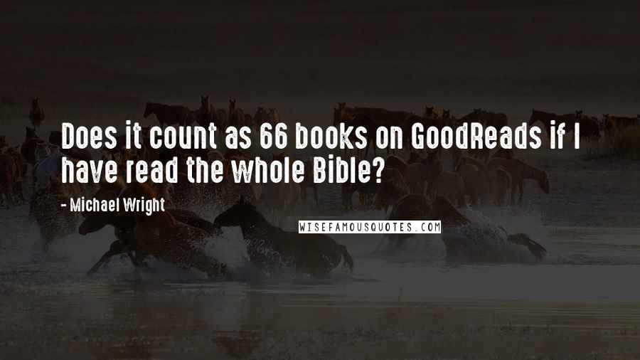 Michael Wright Quotes: Does it count as 66 books on GoodReads if I have read the whole Bible?