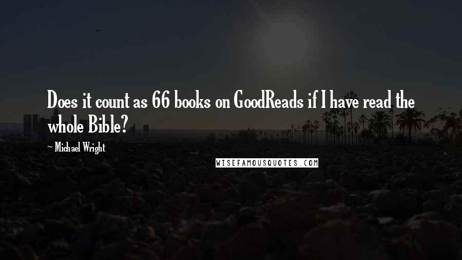 Michael Wright Quotes: Does it count as 66 books on GoodReads if I have read the whole Bible?