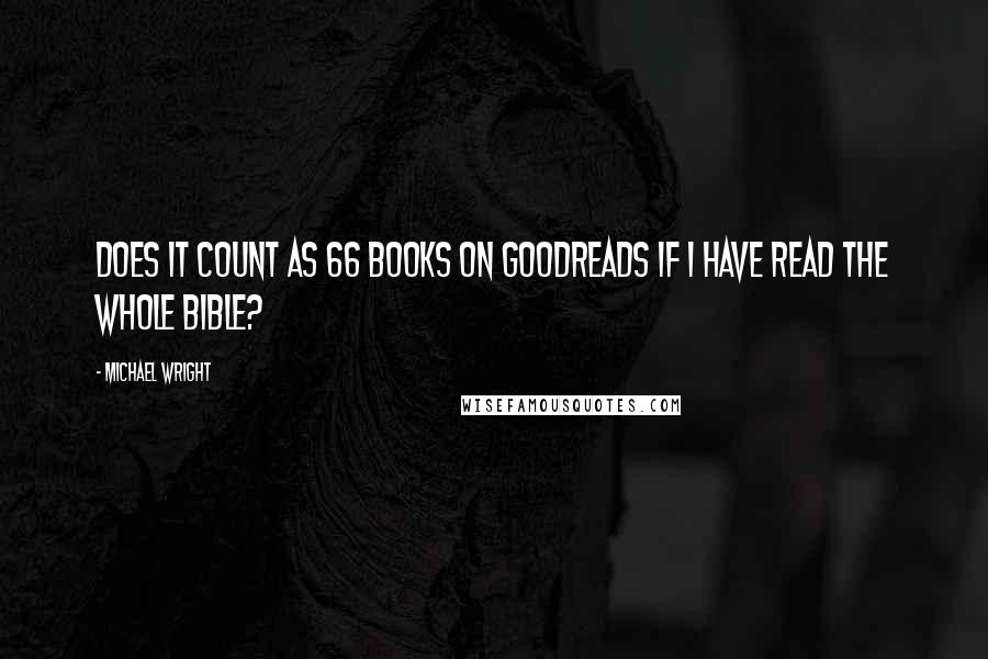 Michael Wright Quotes: Does it count as 66 books on GoodReads if I have read the whole Bible?