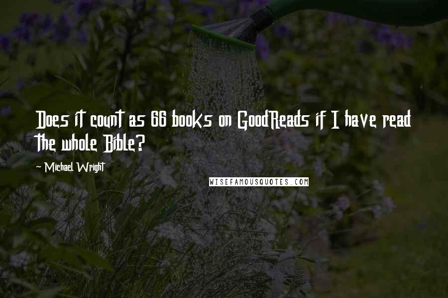 Michael Wright Quotes: Does it count as 66 books on GoodReads if I have read the whole Bible?