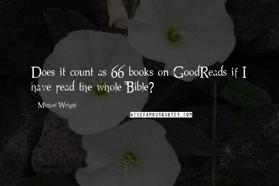 Michael Wright Quotes: Does it count as 66 books on GoodReads if I have read the whole Bible?