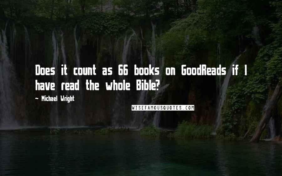 Michael Wright Quotes: Does it count as 66 books on GoodReads if I have read the whole Bible?