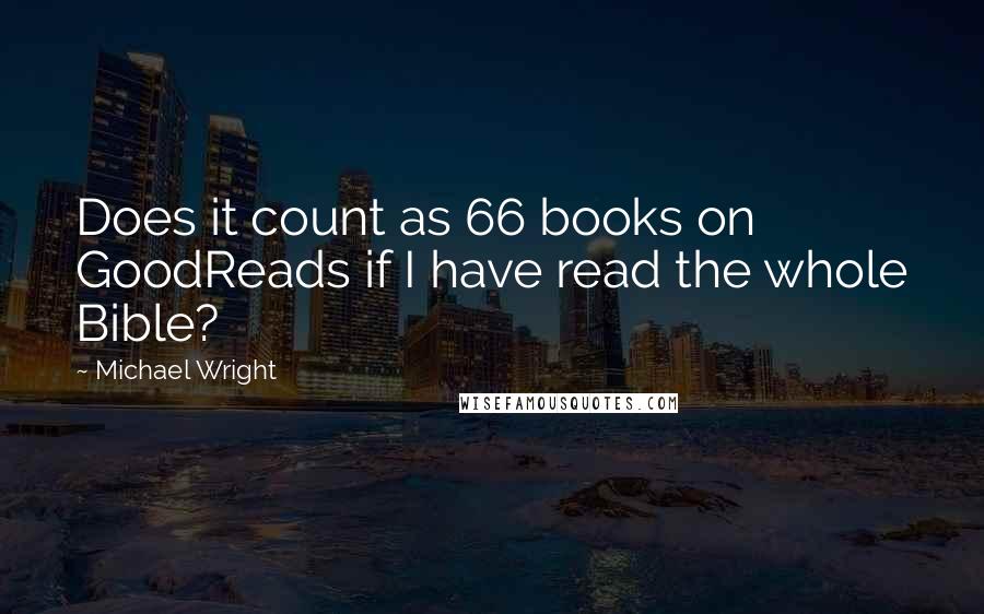 Michael Wright Quotes: Does it count as 66 books on GoodReads if I have read the whole Bible?