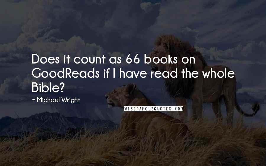 Michael Wright Quotes: Does it count as 66 books on GoodReads if I have read the whole Bible?