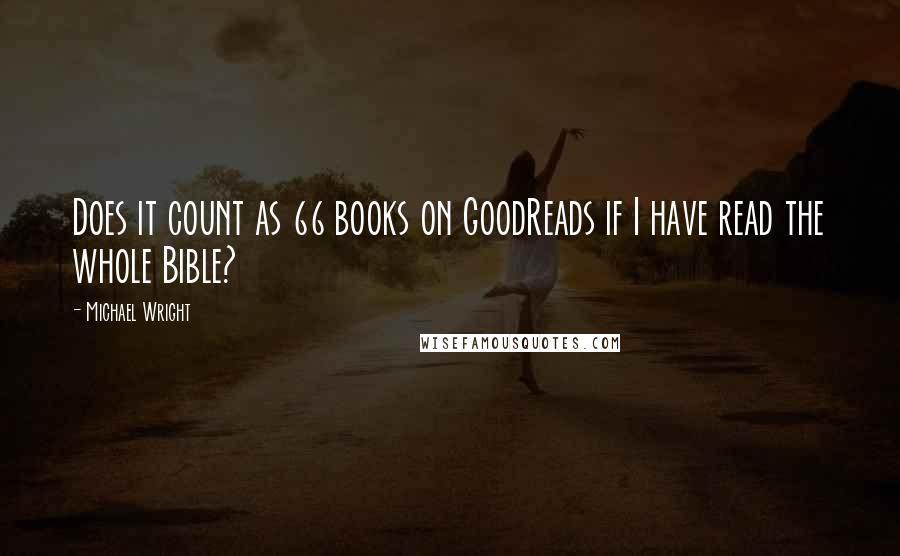 Michael Wright Quotes: Does it count as 66 books on GoodReads if I have read the whole Bible?