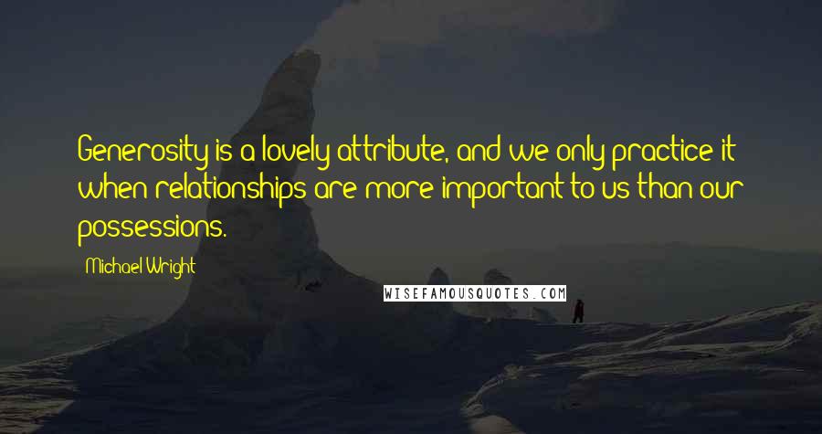 Michael Wright Quotes: Generosity is a lovely attribute, and we only practice it when relationships are more important to us than our possessions.