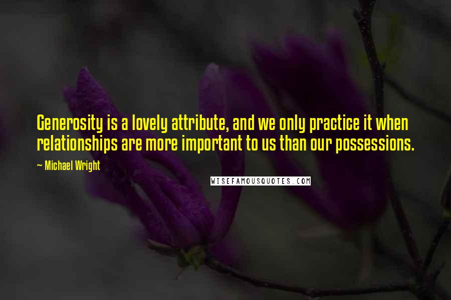 Michael Wright Quotes: Generosity is a lovely attribute, and we only practice it when relationships are more important to us than our possessions.