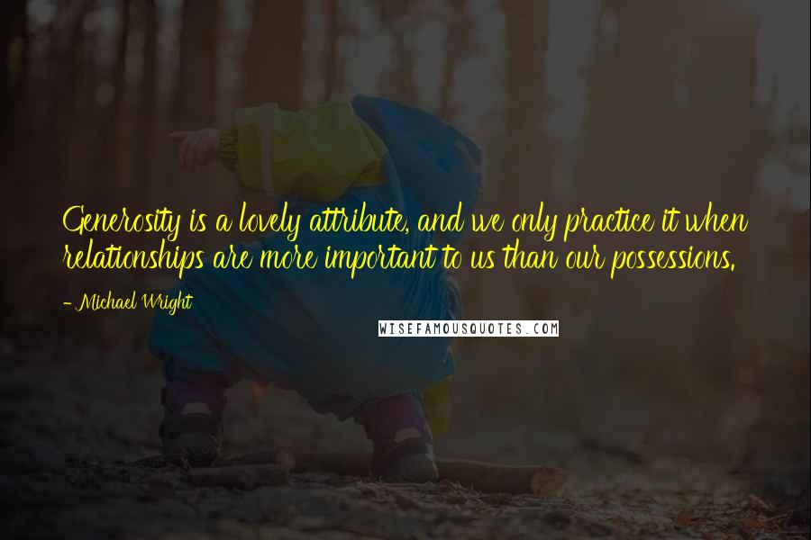 Michael Wright Quotes: Generosity is a lovely attribute, and we only practice it when relationships are more important to us than our possessions.