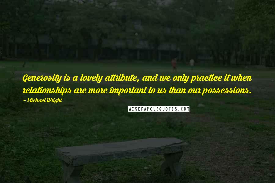 Michael Wright Quotes: Generosity is a lovely attribute, and we only practice it when relationships are more important to us than our possessions.