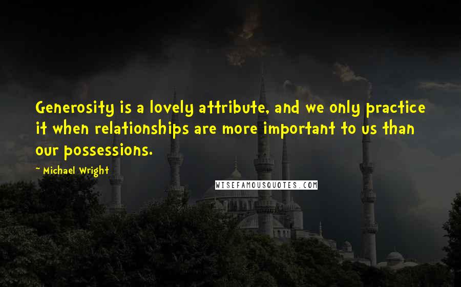 Michael Wright Quotes: Generosity is a lovely attribute, and we only practice it when relationships are more important to us than our possessions.