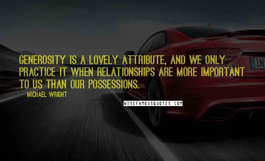 Michael Wright Quotes: Generosity is a lovely attribute, and we only practice it when relationships are more important to us than our possessions.