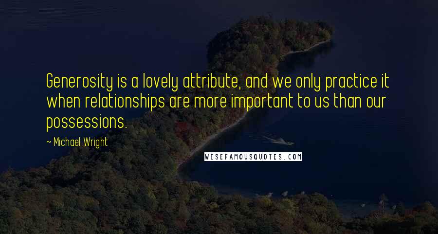 Michael Wright Quotes: Generosity is a lovely attribute, and we only practice it when relationships are more important to us than our possessions.