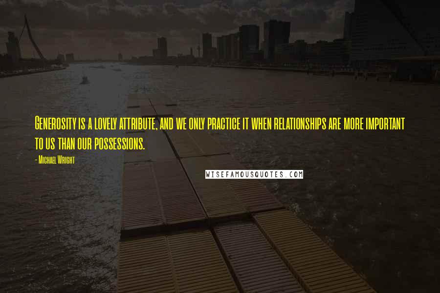 Michael Wright Quotes: Generosity is a lovely attribute, and we only practice it when relationships are more important to us than our possessions.