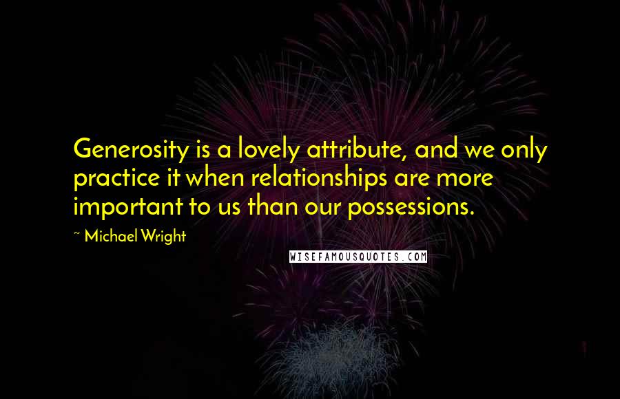 Michael Wright Quotes: Generosity is a lovely attribute, and we only practice it when relationships are more important to us than our possessions.