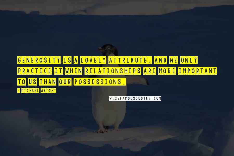 Michael Wright Quotes: Generosity is a lovely attribute, and we only practice it when relationships are more important to us than our possessions.