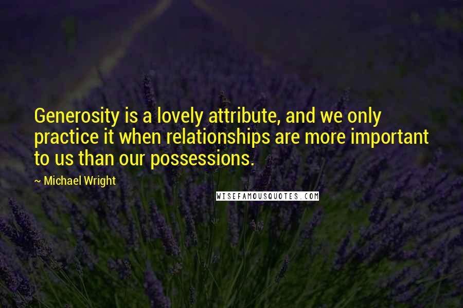 Michael Wright Quotes: Generosity is a lovely attribute, and we only practice it when relationships are more important to us than our possessions.