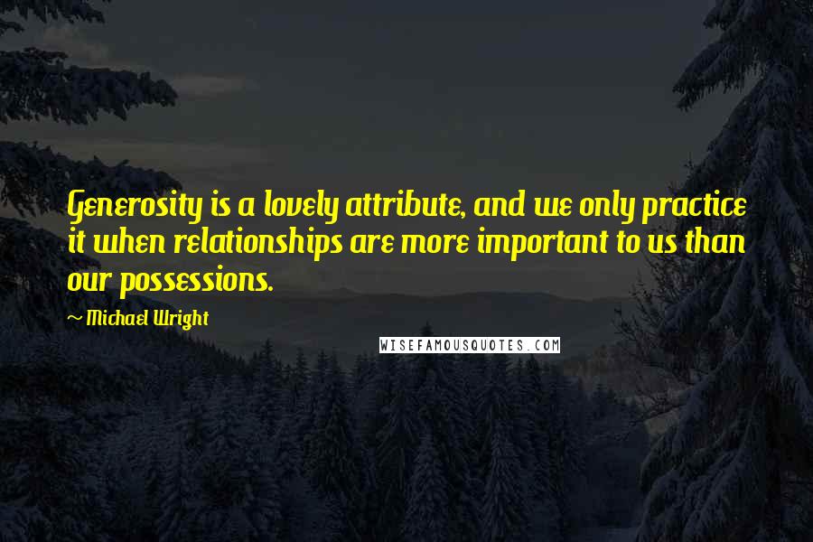 Michael Wright Quotes: Generosity is a lovely attribute, and we only practice it when relationships are more important to us than our possessions.