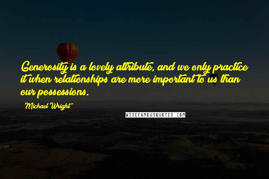 Michael Wright Quotes: Generosity is a lovely attribute, and we only practice it when relationships are more important to us than our possessions.