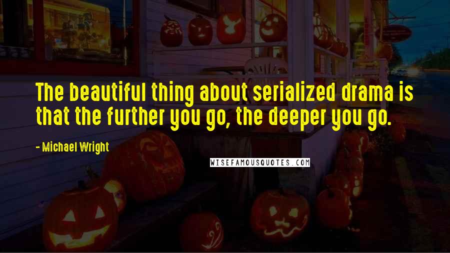 Michael Wright Quotes: The beautiful thing about serialized drama is that the further you go, the deeper you go.